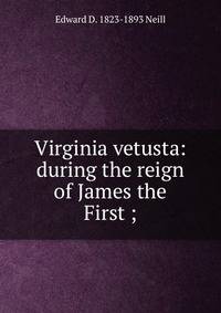 Virginia vetusta: during the reign of James the First ;
