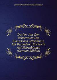 Dacien: Aus Den Ueberresten Des Klassischen Alterthums, Mit Besonderer Rucksicht Auf Siebenburgen (German Edition)