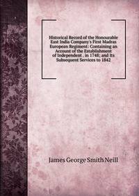 Historical Record of the Honourable East India Company's First Madras European Regiment: Containing an Account of the Establishment of Independent . in 1748; and Its Subsequent Services to 1842