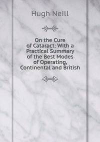 On the Cure of Cataract: With a Practical Summary of the Best Modes of Operating, Continental and British