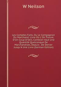 Les Comptes Faits, Ou Le Compagnon Du Marchand: Livre O? L'On Trouve, D'Un Coup D'Oeil, Combien Vaut Une Quantit? Quelconque De Marchandises, Depuis . De Denier Jusqu'A Une Livre (German Edition)
