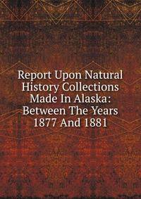 Report Upon Natural History Collections Made In Alaska: Between The Years 1877 And 1881