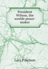 President Wilson, the worlds peace-maker