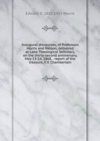 Inaugural discourses, of Professors Morris and Nelson, delivered at Lane Theological Seminary, on the thirty-second anniversary, May 13-14, 1868. . report of the treasure, F.V. Chamberlain