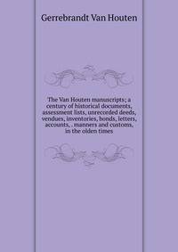 The Van Houten manuscripts; a century of historical documents, assessment lists, unrecorded deeds, vendues, inventories, bonds, letters, accounts, . manners and customs, in the olden times
