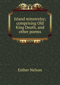 Island minstrelsy; comprising Old King Death, and other poems