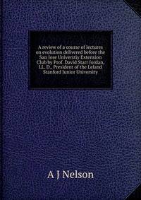 A review of a course of lectures on evolution delivered before the San Jose Universtiy Extension Club by Prof. David Starr Jordan, LL. D., President of the Leland Stanford Junior University