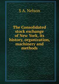 The Consolidated stock exchange of New York, its history, organization, machinery and methods