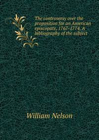 The controversy over the proposition for an American episcopate, 1767-1774. A bibliography of the subject