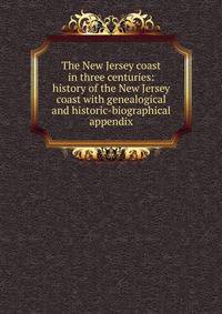 The New Jersey coast in three centuries: history of the New Jersey coast with genealogical and historic-biographical appendix