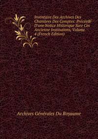 Inventaire Des Archives Des Chambres Des Comptes: Pr?c?ed? D'une Notice Historique Sure Ces Ancienne Institutions, Volume 4 (French Edition)