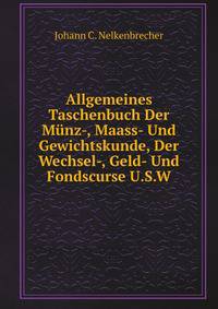 Allgemeines Taschenbuch Der Munz-, Maass- Und Gewichtskunde, Der Wechsel-, Geld- Und Fondscurse U.S.W