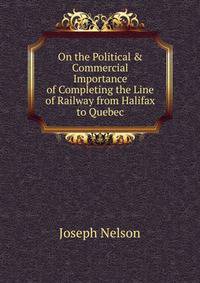 On the Political &amp; Commercial Importance of Completing the Line of Railway from Halifax to Quebec