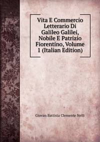 Vita E Commercio Letterario Di Galileo Galilei, Nobile E Patrizio Fiorentino, Volume 1 (Italian Edition)