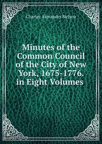 Minutes of the Common Council of the City of New York, 1675-1776. in Eight Volumes .