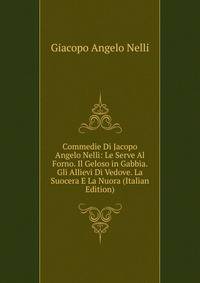Commedie Di Jacopo Angelo Nelli: Le Serve Al Forno. Il Geloso in Gabbia. Gli Allievi Di Vedove. La Suocera E La Nuora (Italian Edition)