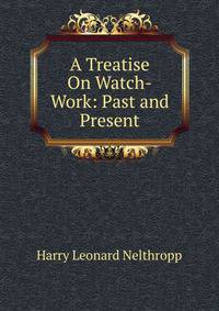 A Treatise On Watch-Work: Past and Present