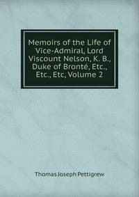 Memoirs of the Life of Vice-Admiral, Lord Viscount Nelson, K. B., Duke of Bronte, Etc., Etc., Etc, Volume 2