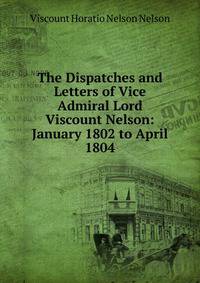 The Dispatches and Letters of Vice Admiral Lord Viscount Nelson: January 1802 to April 1804