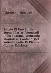 Saggio Di Uno Studio Sopra I Parlari Vernacoli Della Toscana, Vernacolo Montalese, Contado, Del Sotto-Dialetto Di Pistoia (Italian Edition)