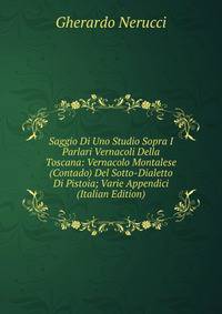 Saggio Di Uno Studio Sopra I Parlari Vernacoli Della Toscana: Vernacolo Montalese (Contado) Del Sotto-Dialetto Di Pistoia; Varie Appendici (Italian Edition)