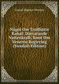 Nagot Om Trollhatte Kanal: Darvarande Vattenkraft, Samt Om Venerns Reglering (Swedish Edition)