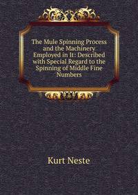 The Mule Spinning Process and the Machinery Employed in It: Described with Special Regard to the Spinning of Middle Fine Numbers
