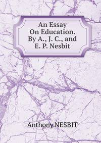 An Essay On Education. By A., J. C., and E. P. Nesbit.