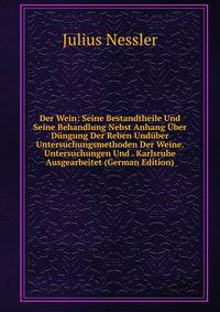 Der Wein: Seine Bestandtheile Und Seine Behandlung Nebst Anhang Uber Dungung Der Reben Unduber Untersuchungsmethoden Der Weine. Untersuchungen Und . Karlsruhe Ausgearbeitet (German Edition)