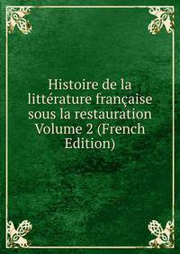 Histoire de la litterature francaise sous la restauration Volume 2 (French Edition)