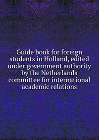 Guide book for foreign students in Holland, edited under government authority by the Netherlands committee for international academic relations