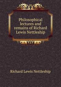 Philosophical lectures and remains of Richard Lewis Nettleship