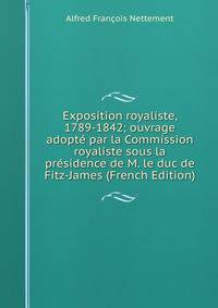 Exposition royaliste, 1789-1842; ouvrage adopte par la Commission royaliste sous la presidence de M. le duc de Fitz-James (French Edition)
