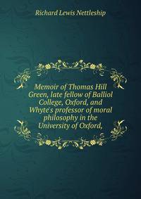 Memoir of Thomas Hill Green, late fellow of Balliol College, Oxford, and Whyte's professor of moral philosophy in the University of Oxford,