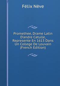 Promethee, Drame Latin D'andre Catulle, Represente En 1613 Dans Un College De Louvain (French Edition)
