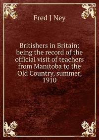 Britishers in Britain: being the record of the official visit of teachers from Manitoba to the Old Country, summer, 1910