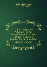 La Fin Tragique Des Nibelons, Ou, Les Bourguignons ? La Cour D'attila, Tr. Et Mis En Lumi?re Par J.L. Bourdillon (French Edition)