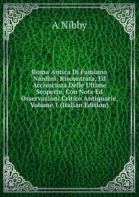 Roma Antica Di Famiano Nardini: Riscontrata, Ed Accresciuta Delle Ultime Scoperte, Con Note Ed Osservazioni Critico Antiquarie, Volume 1 (Italian Edition)