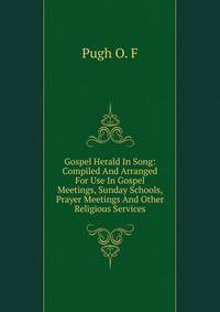 Gospel Herald In Song: Compiled And Arranged For Use In Gospel Meetings, Sunday Schools, Prayer Meetings And Other Religious Services