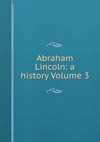 Abraham Lincoln: a history Volume 3