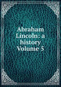 Abraham Lincoln: a history Volume 5