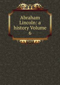 Abraham Lincoln: a history Volume 6