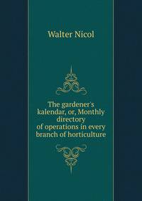 The gardener's kalendar, or, Monthly directory of operations in every branch of horticulture