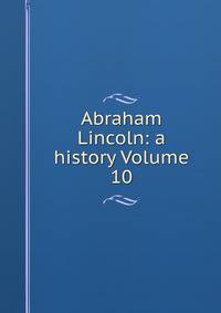 Abraham Lincoln: a history Volume 10