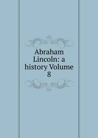 Abraham Lincoln: a history Volume 8