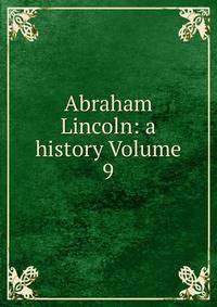 Abraham Lincoln: a history Volume 9