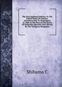 The First Japanese Embassy To The United States Of America, microform Sent To Washington In 1860 As The First Of The Series Of Embassies Specially Sent Abroad By The Tokugawa Shogunate