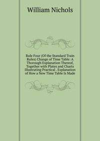 Rule Four (Of the Standard Train Rules) Change of Time Table: A Thorough Explanation Thereof, Together with Plates and Charts Illustrating Practical . Explanation of How a New Time Table Is Made