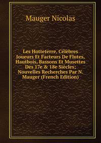 Les Hotteterre, C?l?bres Joueurs Et Facteurs De Flutes, Hautbois, Bassons Et Musettes Des 17e &amp; 18e Si?cles; Nouvelles Recherches Par N. Mauger (French Edition)