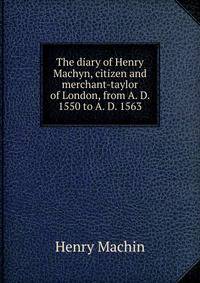 The diary of Henry Machyn, citizen and merchant-taylor of London, from A. D. 1550 to A. D. 1563